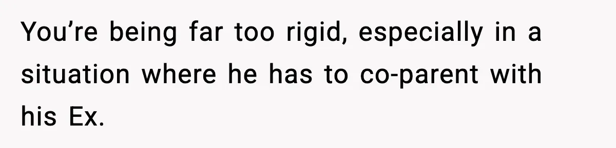 You’re being far too rigid, especially in a situation where he has to co-parent with his Ex.