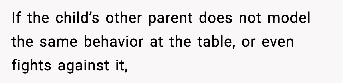 If the child’s other parent does not model the same behavior at the table, or even fights against it,