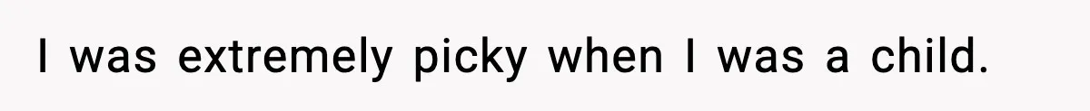 I was extremely picky when I was a child.