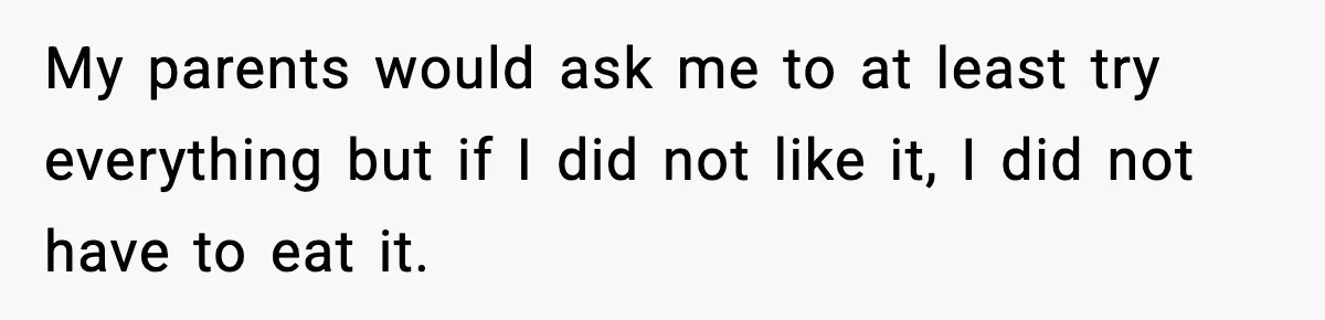 My parents would ask me to at least try everything but if I did not like it, I did not have to eat it.