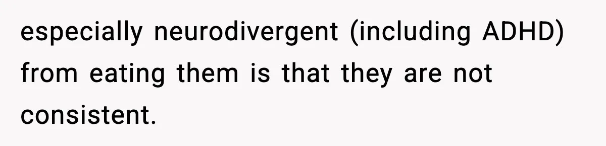 especially neurodivergent (including ADHD) from eating them is that they are not consistent.