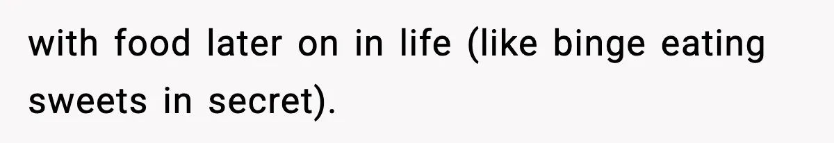 with food later on in life (like binge eating sweets in secret).