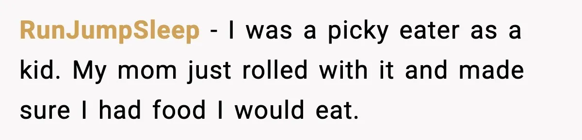 RunJumpSleep − I was a picky eater as a kid. My mom just rolled with it and made sure I had food I would eat.