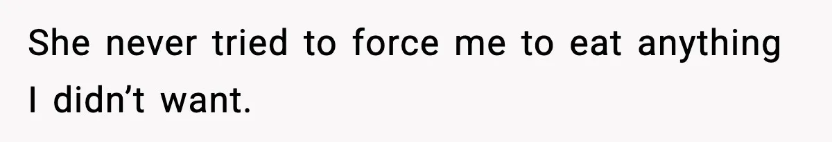 She never tried to force me to eat anything I didn’t want.