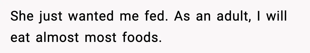 She just wanted me fed. As an adult, I will eat almost most foods.
