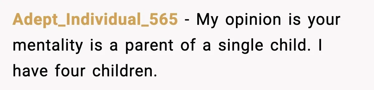Adept_Individual_565 − My opinion is your mentality is a parent of a single child. I have four children.