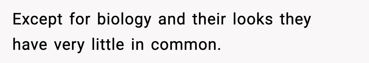 Except for biology and their looks they have very little in common.