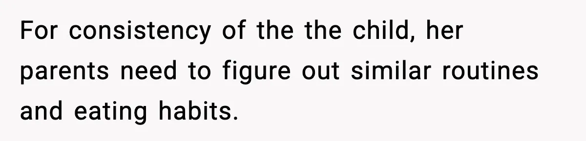 For consistency of the the child, her parents need to figure out similar routines and eating habits.