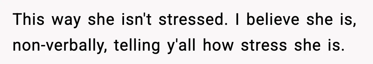 This way she isn't stressed. I believe she is, non-verbally, telling y'all how stress she is.