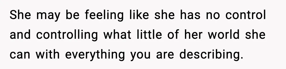 She may be feeling like she has no control and controlling what little of her world she can with everything you are describing.