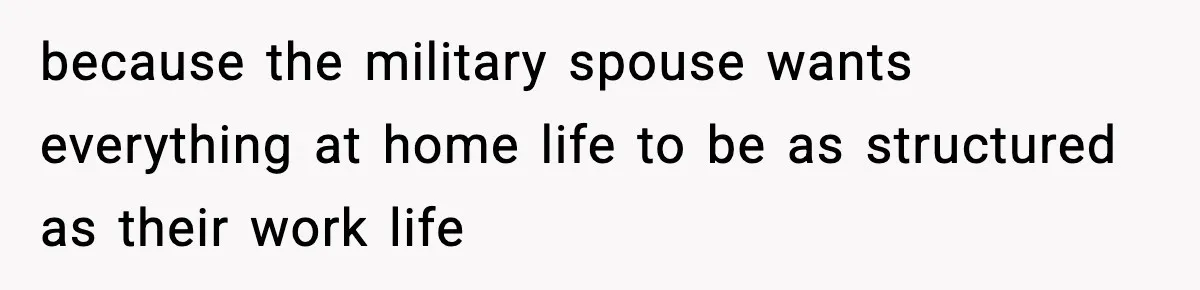 because the military spouse wants everything at home life to be as structured as their work life