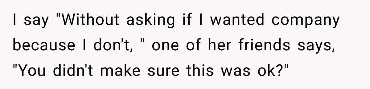 Woman Slams Door On SIL Who Brings Three Strangers For An “Unannounced Girls Trip” I say "Without asking if I wanted company because I don't, " one of her friends says, "You didn't make sure this was ok?"