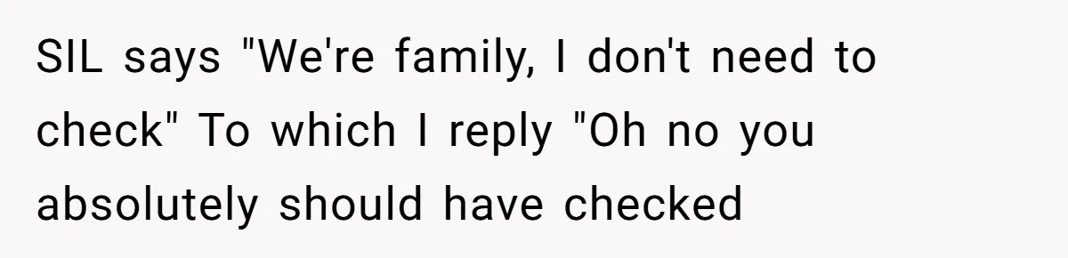 Woman Slams Door On SIL Who Brings Three Strangers For An “Unannounced Girls Trip” SIL says "We're family, I don't need to check" To which I reply "Oh no you absolutely should have checked