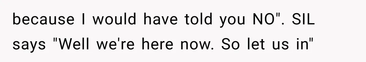 Woman Slams Door On SIL Who Brings Three Strangers For An “Unannounced Girls Trip” because I would have told you NO". SIL says "Well we're here now. So let us in"