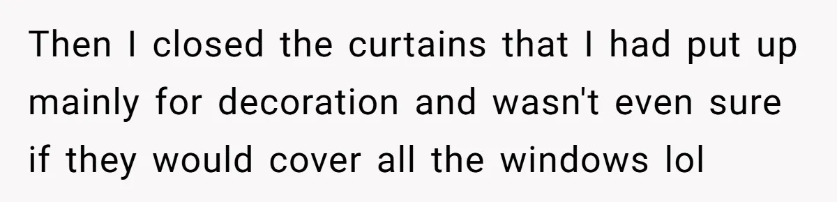 Woman Slams Door On SIL Who Brings Three Strangers For An “Unannounced Girls Trip” Then I closed the curtains that I had put up mainly for decoration and wasn't even sure if they would cover all the windows lol