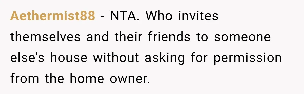 Woman Slams Door On SIL Who Brings Three Strangers For An “Unannounced Girls Trip” Aethermist88 − NTA. Who invites themselves and their friends to someone else's house without asking for permission from the home owner.