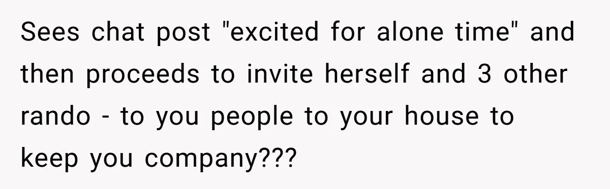 Woman Slams Door On SIL Who Brings Three Strangers For An “Unannounced Girls Trip” Sees chat post "excited for alone time" and then proceeds to invite herself and 3 other rando - to you people to your house to keep you company???
