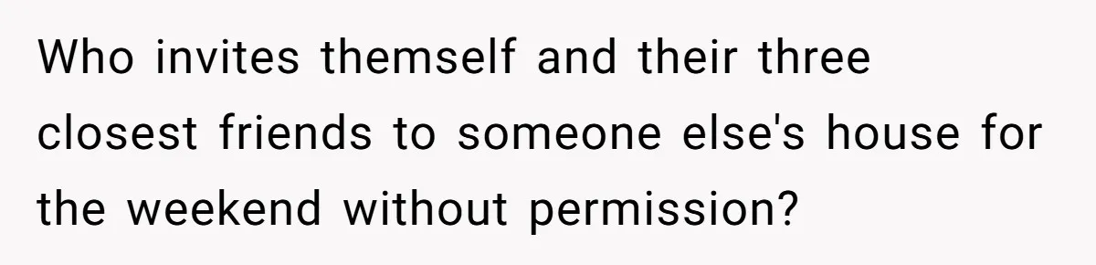 Woman Slams Door On SIL Who Brings Three Strangers For An “Unannounced Girls Trip” Who invites themself and their three closest friends to someone else's house for the weekend without permission?