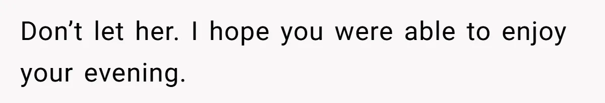 Woman Slams Door On SIL Who Brings Three Strangers For An “Unannounced Girls Trip” Don’t let her. I hope you were able to enjoy your evening.