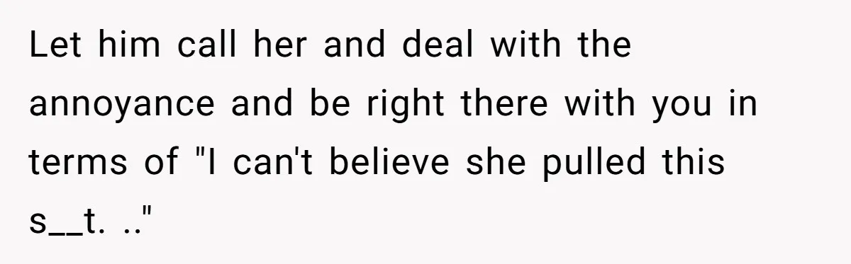 Woman Slams Door On SIL Who Brings Three Strangers For An “Unannounced Girls Trip” Let him call her and deal with the annoyance and be right there with you in terms of "I can't believe she pulled this s__t. .."