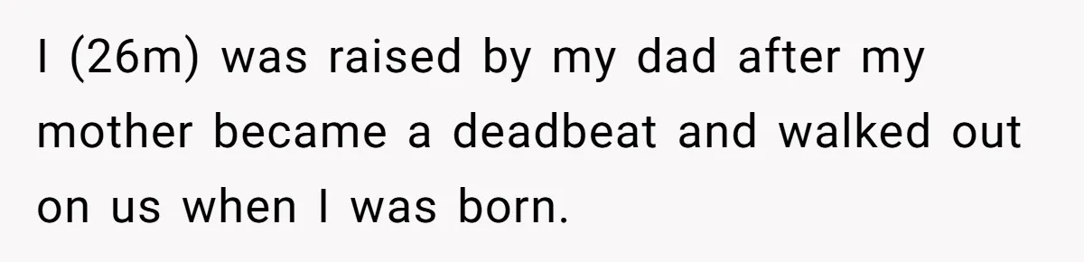 I (26m) was raised by my dad after my mother became a deadbeat and walked out on us when I was born.