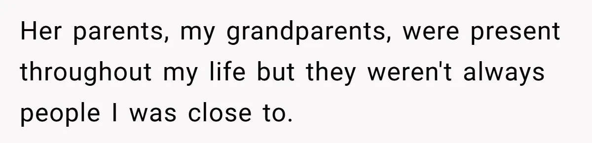 Her parents, my grandparents, were present throughout my life but they weren't always people I was close to.