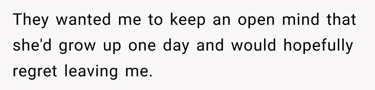 They wanted me to keep an open mind that she'd grow up one day and would hopefully regret leaving me.