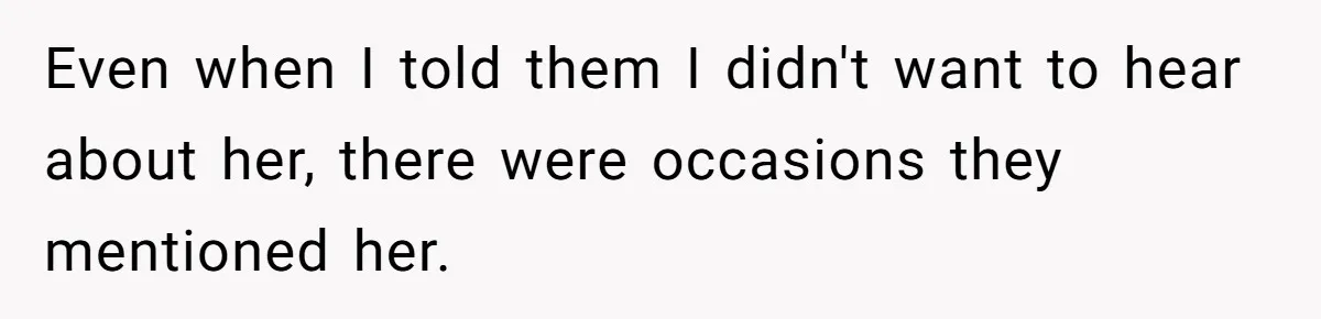 Even when I told them I didn't want to hear about her, there were occasions they mentioned her.
