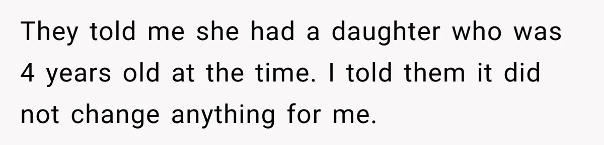 They told me she had a daughter who was 4 years old at the time. I told them it did not change anything for me.