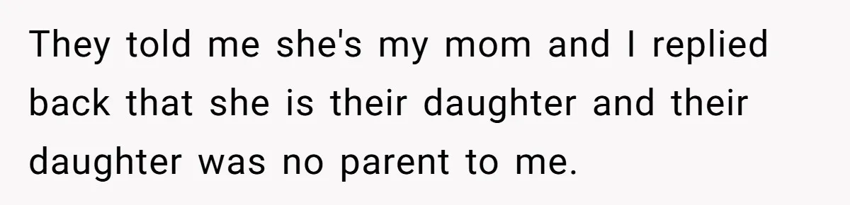 They told me she's my mom and I replied back that she is their daughter and their daughter was no parent to me.