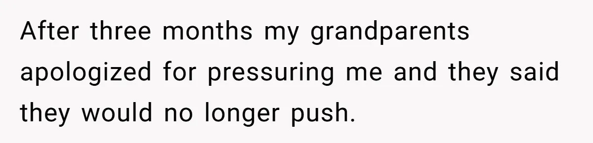After three months my grandparents apologized for pressuring me and they said they would no longer push.