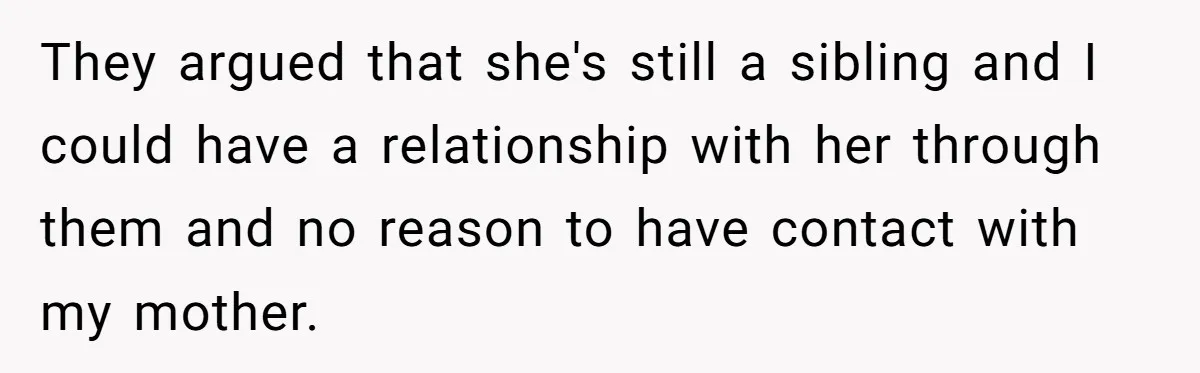 They argued that she's still a sibling and I could have a relationship with her through them and no reason to have contact with my mother.