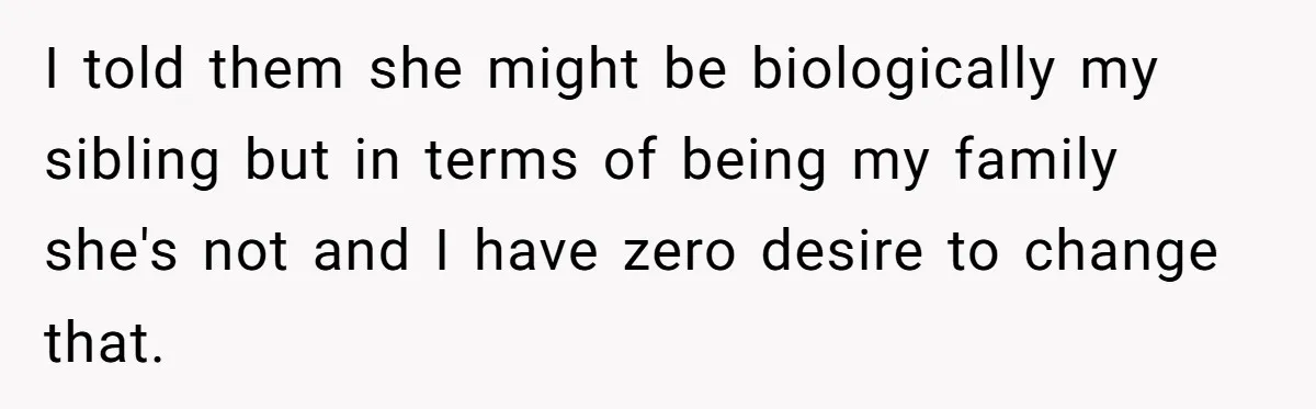 I told them she might be biologically my sibling but in terms of being my family she's not and I have zero desire to change that.