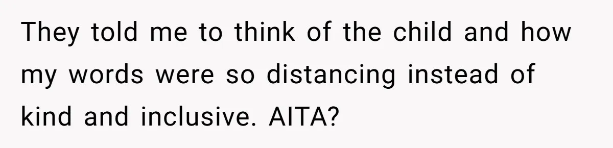 They told me to think of the child and how my words were so distancing instead of kind and inclusive. AITA?