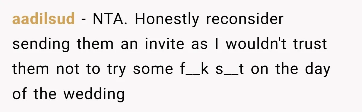 aadilsud − NTA. Honestly reconsider sending them an invite as I wouldn't trust them not to try some f__k s__t on the day of the wedding