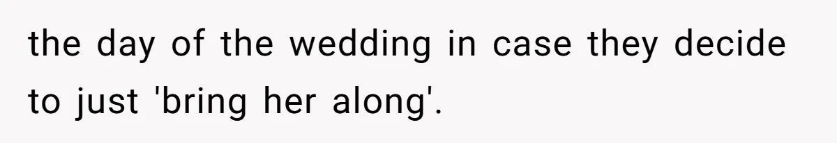 the day of the wedding in case they decide to just 'bring her along'.