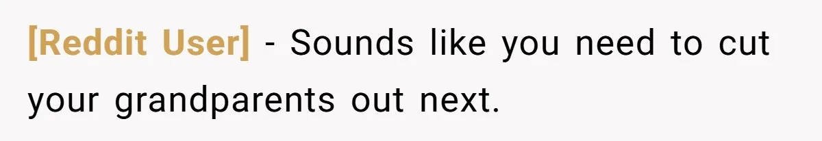 [Reddit User] − Sounds like you need to cut your grandparents out next.