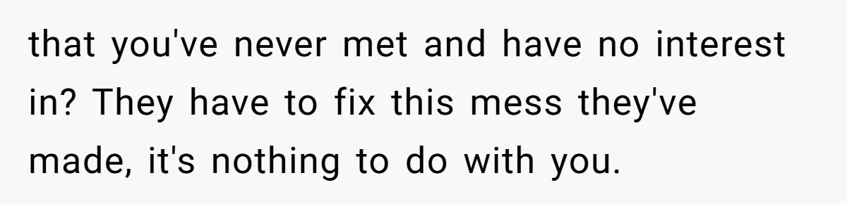 that you've never met and have no interest in? They have to fix this mess they've made, it's nothing to do with you.