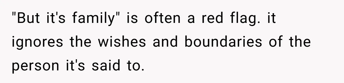 "But it's family" is often a red flag. it ignores the wishes and boundaries of the person it's said to.