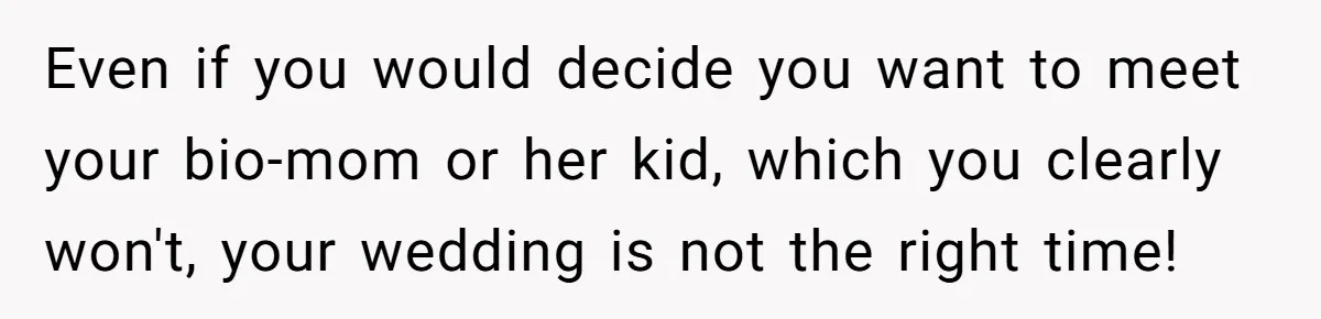 Even if you would decide you want to meet your bio-mom or her kid, which you clearly won't, your wedding is not the right time!