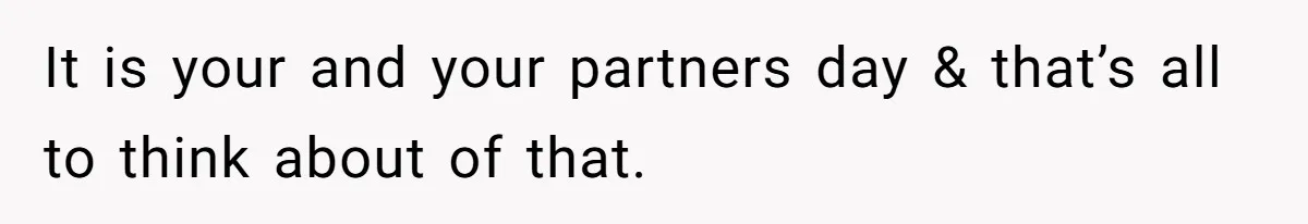 It is your and your partners day & that’s all to think about of that.