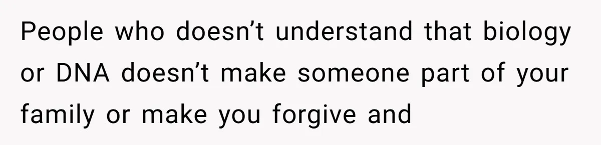 People who doesn’t understand that biology or DNA doesn’t make someone part of your family or make you forgive and
