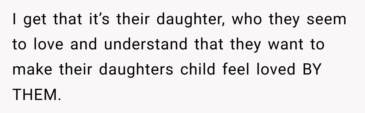 I get that it’s their daughter, who they seem to love and understand that they want to make their daughters child feel loved BY THEM.