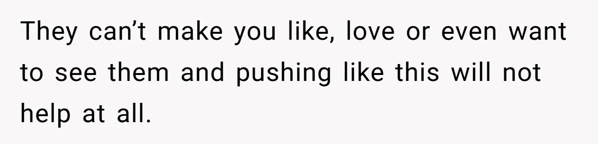 They can’t make you like, love or even want to see them and pushing like this will not help at all.
