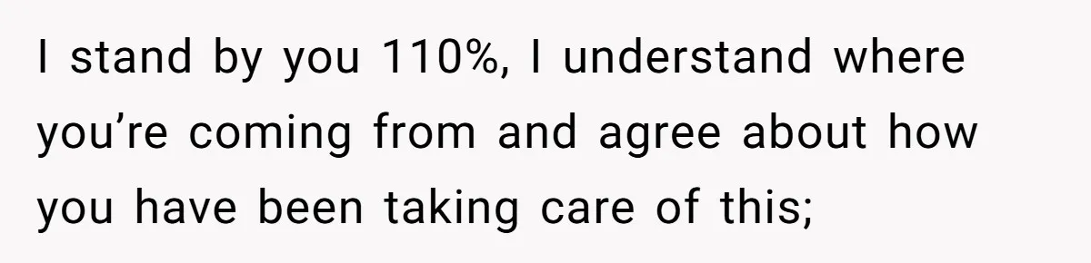 I stand by you 110%, I understand where you’re coming from and agree about how you have been taking care of this;