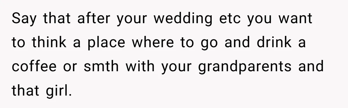 Say that after your wedding etc you want to think a place where to go and drink a coffee or smth with your grandparents and that girl.