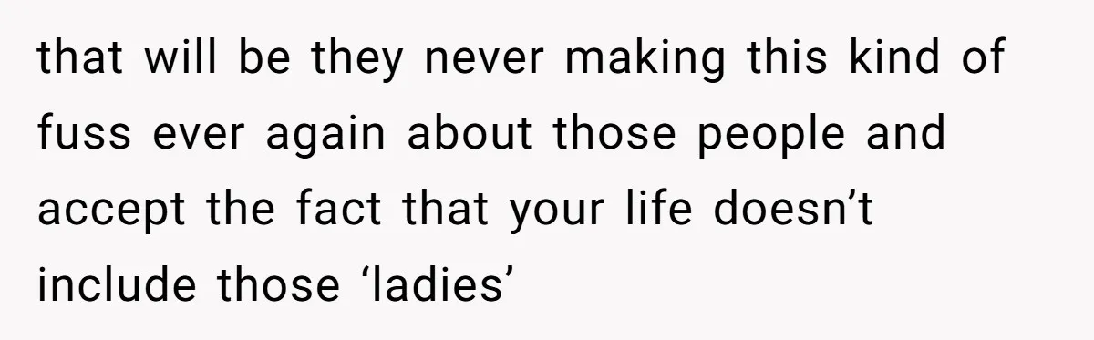 that will be they never making this kind of fuss ever again about those people and accept the fact that your life doesn’t include those ‘ladies’