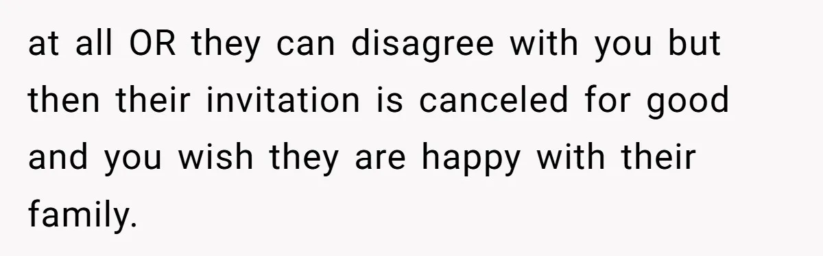 at all OR they can disagree with you but then their invitation is canceled for good and you wish they are happy with their family.