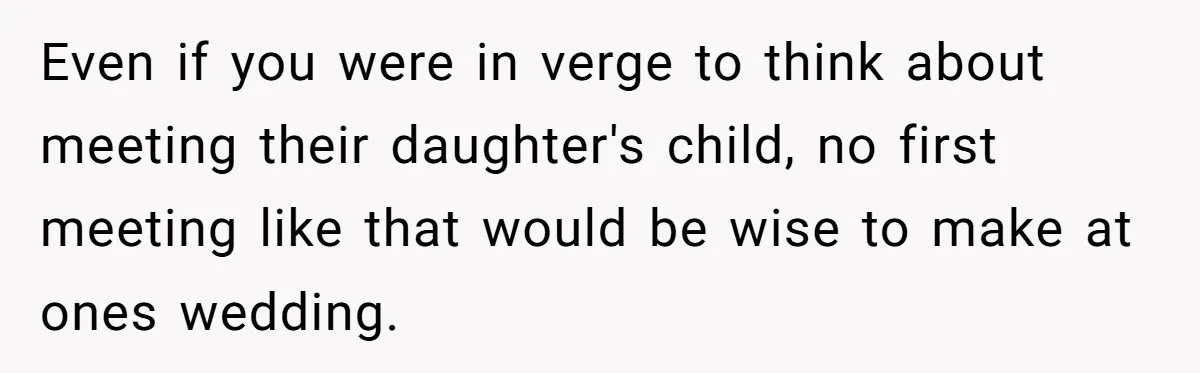 Even if you were in verge to think about meeting their daughter's child, no first meeting like that would be wise to make at ones wedding.