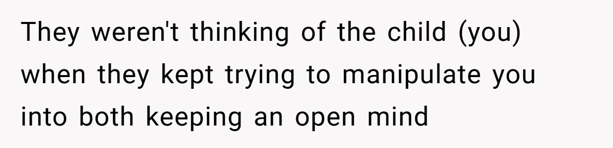 They weren't thinking of the child (you) when they kept trying to manipulate you into both keeping an open mind